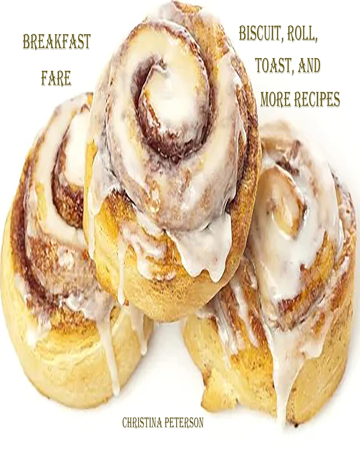 BREAKFAST FARE, BISCUIT, ROLL, TOAST, AND MORE RECIPES: 96 Recipes, Biscuits, Buns, Caramel Rolls, Cinnamon Rolls, Yeast, Fruit and Cheese, Pizza, Toast, Bread twists, and More (Breads Book 68)