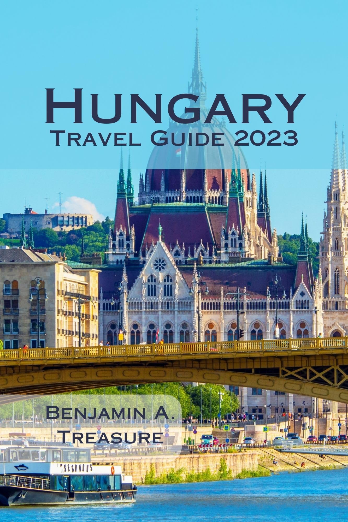 Hungary Travel Guide 2023: Essential Customs, Rich History, Enchanting Landscape, Vibrant Culture, and Where to Stay with the Perfect Itinerary (Discover ... Rich Heritage with Benjamin A. Treasure)