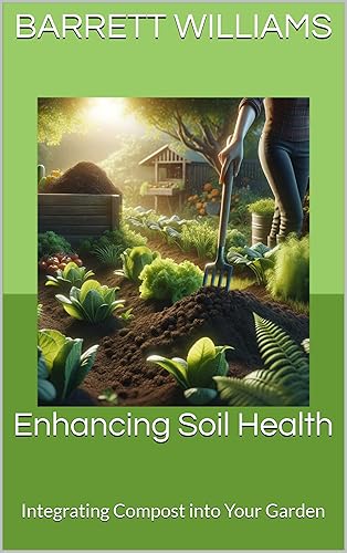 Enhancing Soil Health: Integrating Compost into Your Garden (Turning Waste to Wealth: The Ultimate Guide to Building and Using Composters Book 19)