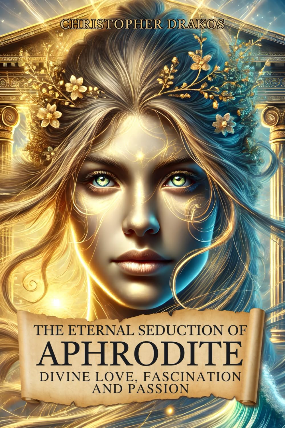 The Eternal Seduction of Aphrodite: Divine Love, Fascination and Passion: The Goddess of Beauty among Myths, Mysteries, History and Greek Mythology
