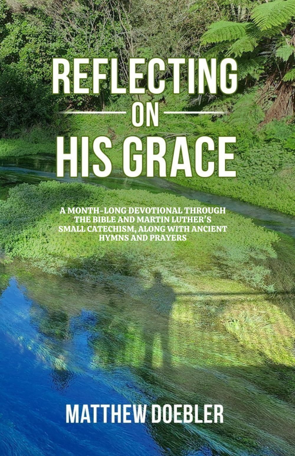 Reflecting on His Grace: A Month-Long Devotional through the Bible and Luther’s Small Catechism, along with Ancient Hymns and Prayers