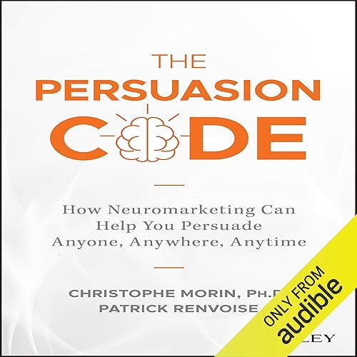 The Persuasion Code: How Neuromarketing Can Help You Persuade Anyone, Anywhere, Anytime