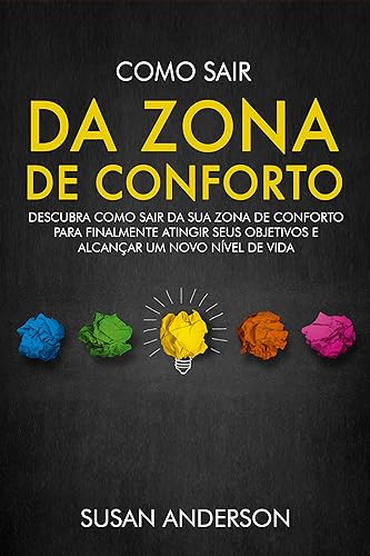 Como Sair Da Zona De Conforto: Descubra Como Sair Da Sua Zona De Conforto Para Finalmente Atingir Seus Objetivos E Alcançar Um Novo Nível De Vida