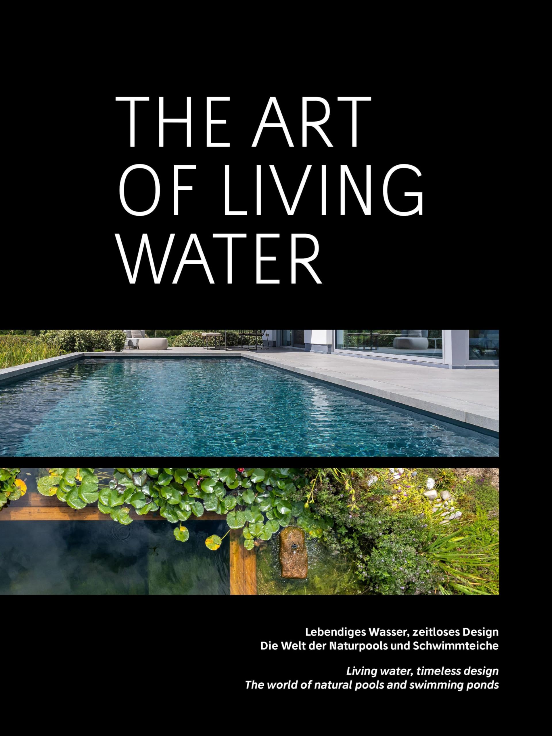 The Art of Living Water: Lebendiges Wasser, zeitloses Design. Die Welt der Naturpools und Schwimmteiche Living Water, timeless design. The world of natural pools and swimming ponds