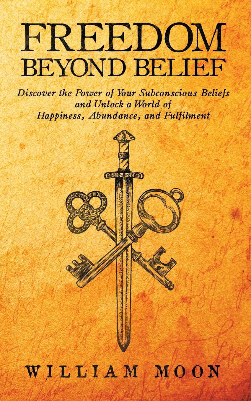 Freedom Beyond Belief: Discover the Power of Your Subconscious Beliefs and Unlock a World of Happiness, Abundance and Fulfilment