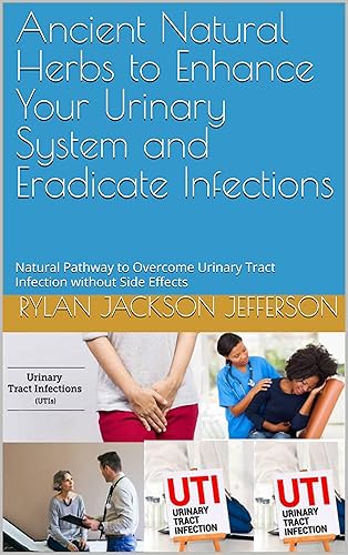 Ancient Natural Herbs to Enhance Your Urinary System and Eradicate Infections: Natural Pathway to Overcome Urinary Tract Infection without Side Effects