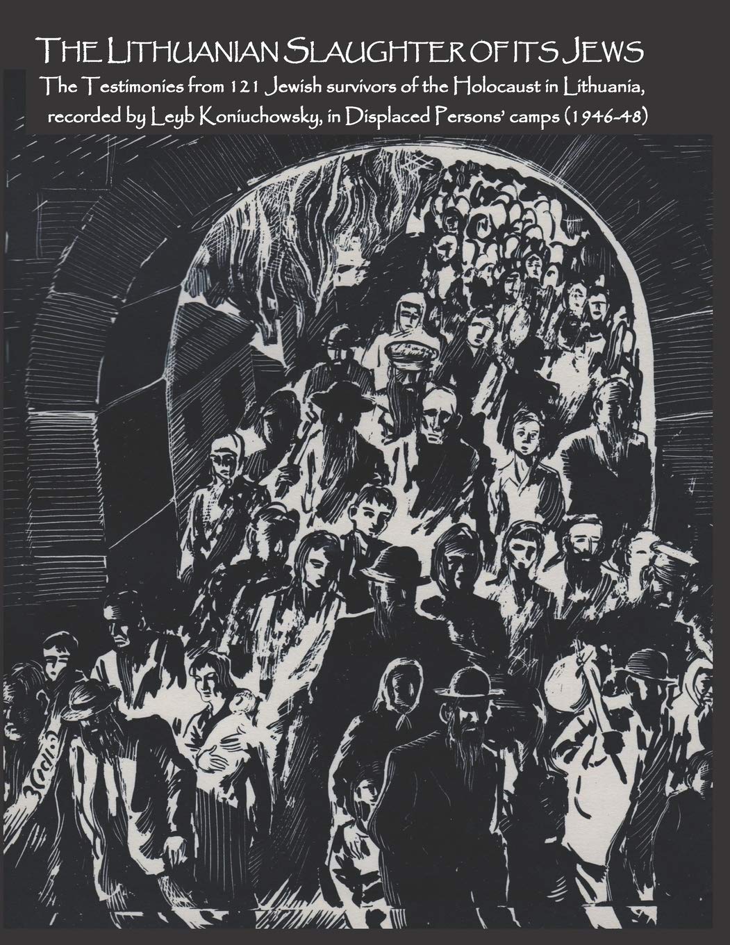The Lithuanian Slaughter of its Jews: The Testimonies of 121 Jewish survivors of the Holocaust in Lithuanian, recorded by Leyb Koniuchowsky, in Displaced Persons’ Camps (1946-48)