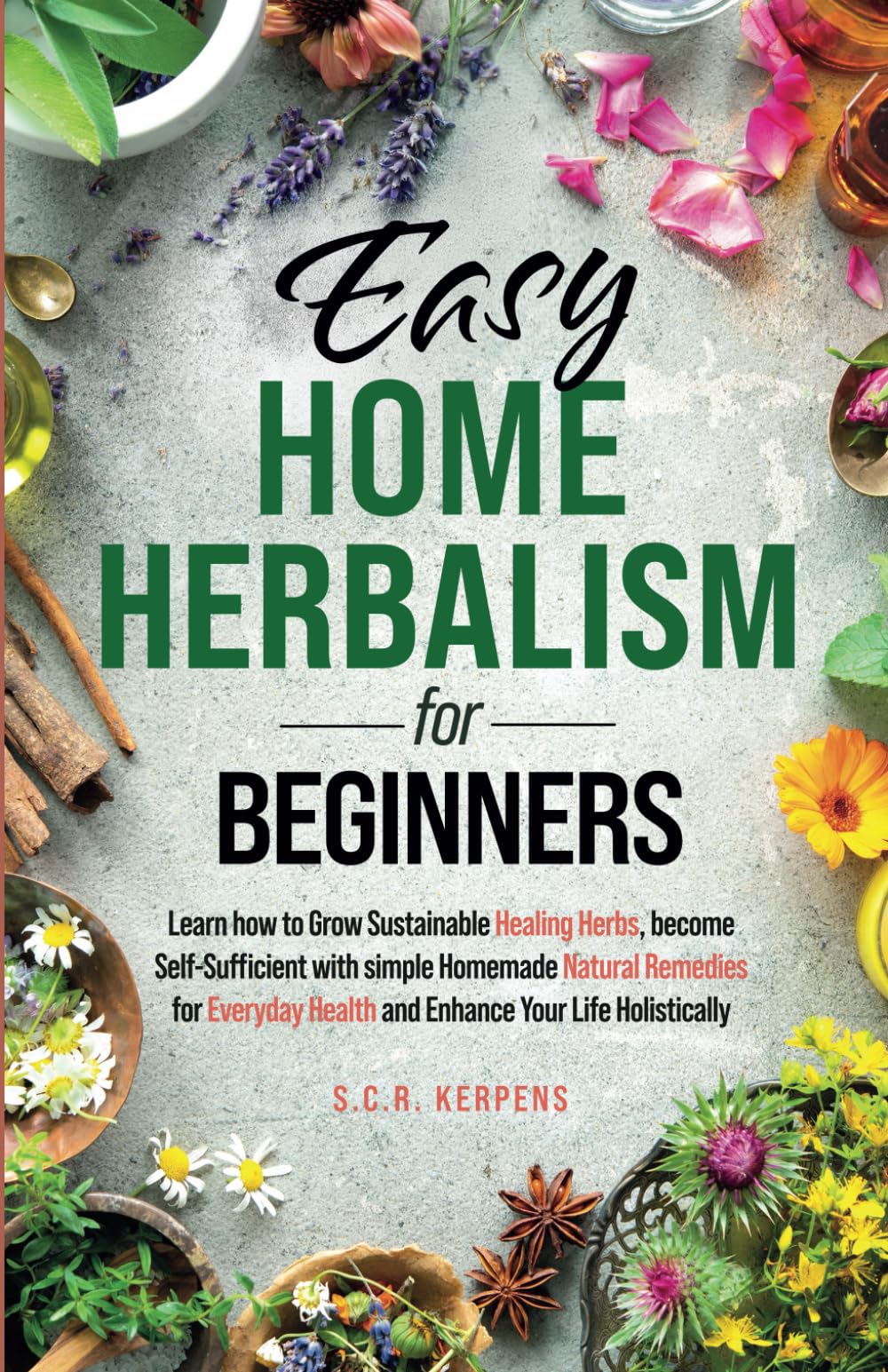 Easy Home Herbalism for Beginners: Learn How to Grow Sustainable Healing Herbs, Become Self-Sufficient With Simple Homemade Natural Remedies for Everyday Health, and Enhance Your Life Holistically