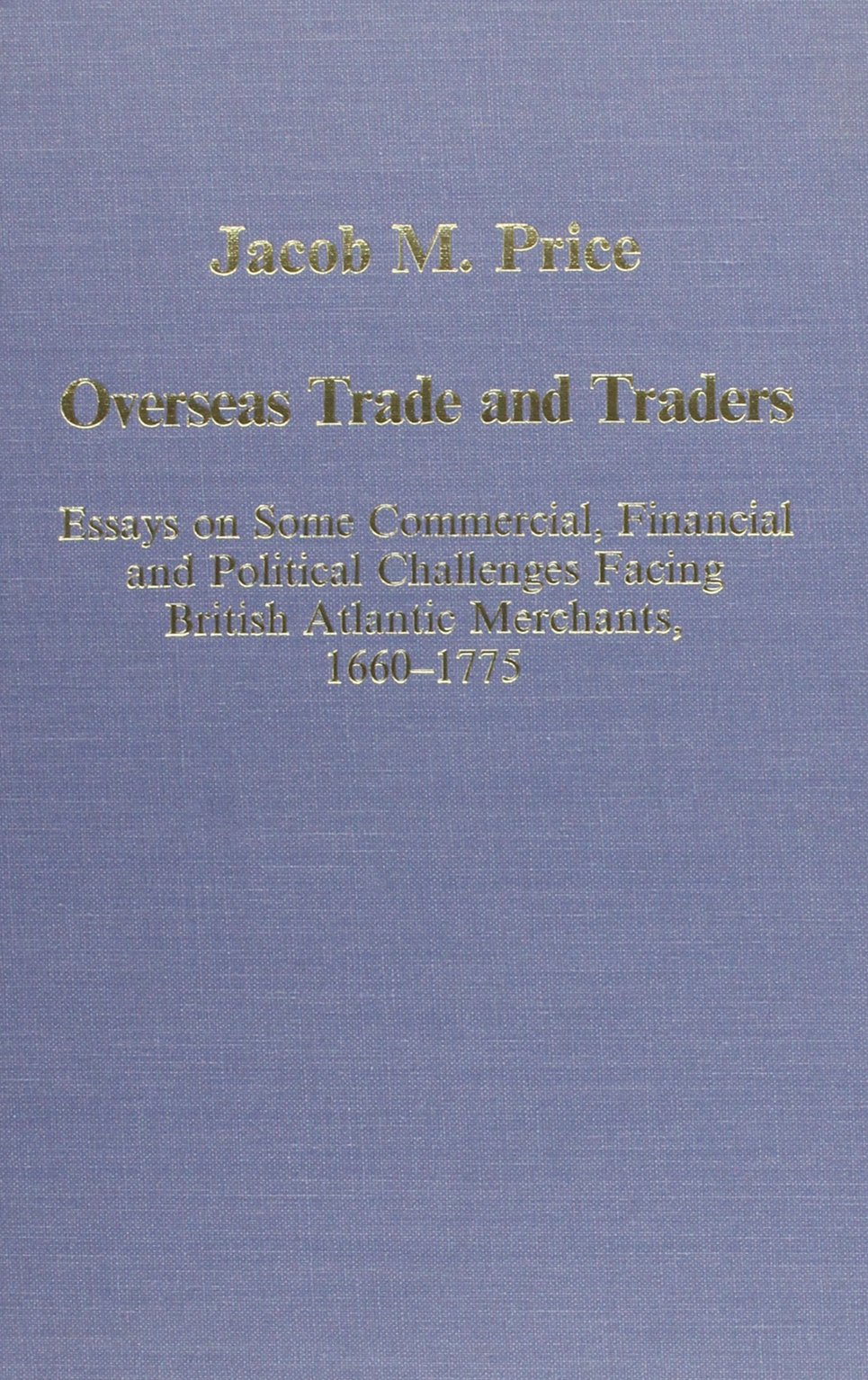 Overseas Trade and Traders: Essays on some Commercial, Financial and Political Challenges Facing British Atlantic Merchants, 1660–1775 (Variorum Collected Studies)