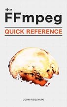 The FFmpeg Quick Reference of 100+ Scripts for Video, Audio and Streaming: A Hands-On, Example-Based Introduction to FFMPEG