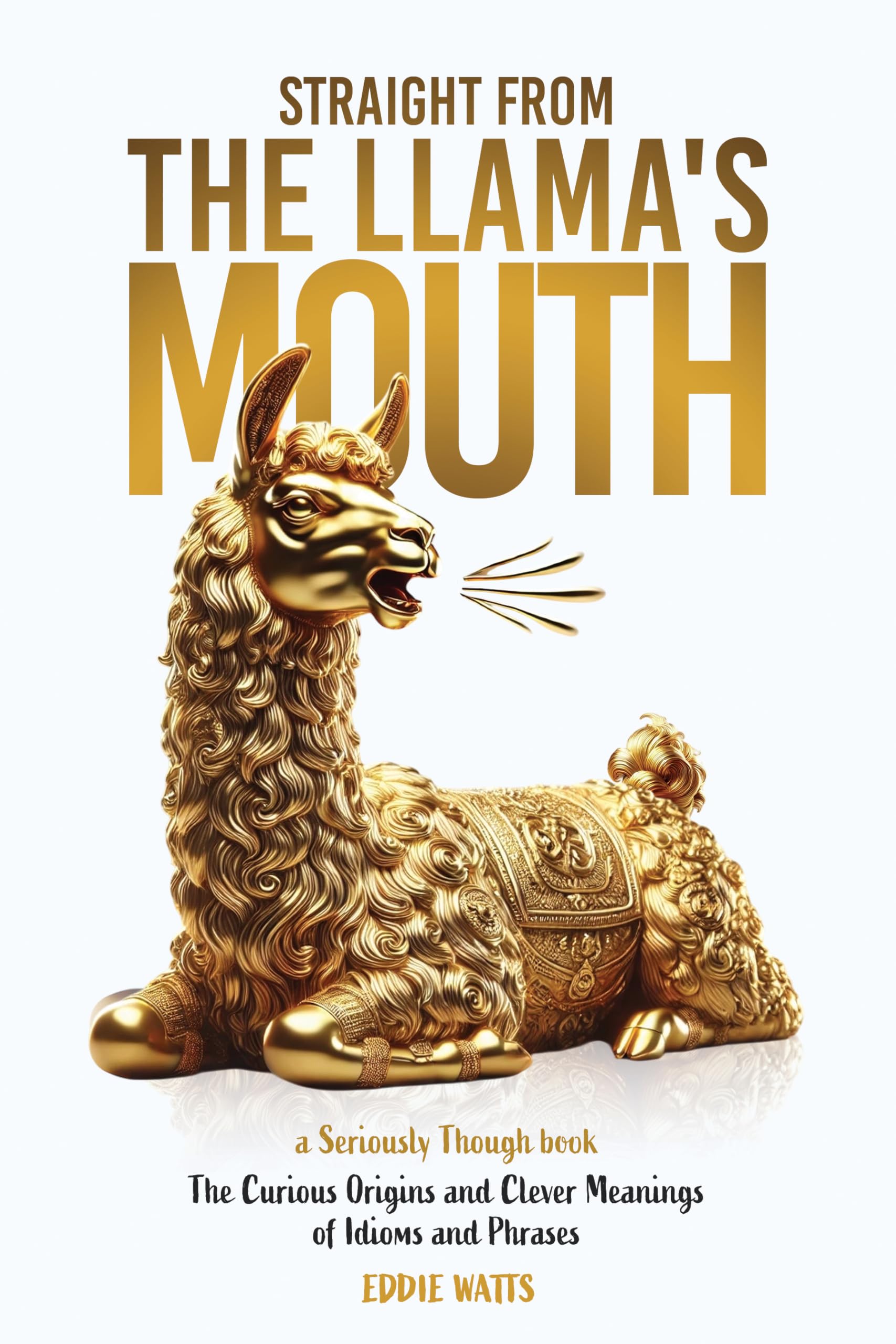 Straight From the Llama's Mouth: The Curious Origins and Clever Meanings of Idioms and Phrases (Seriously Though)