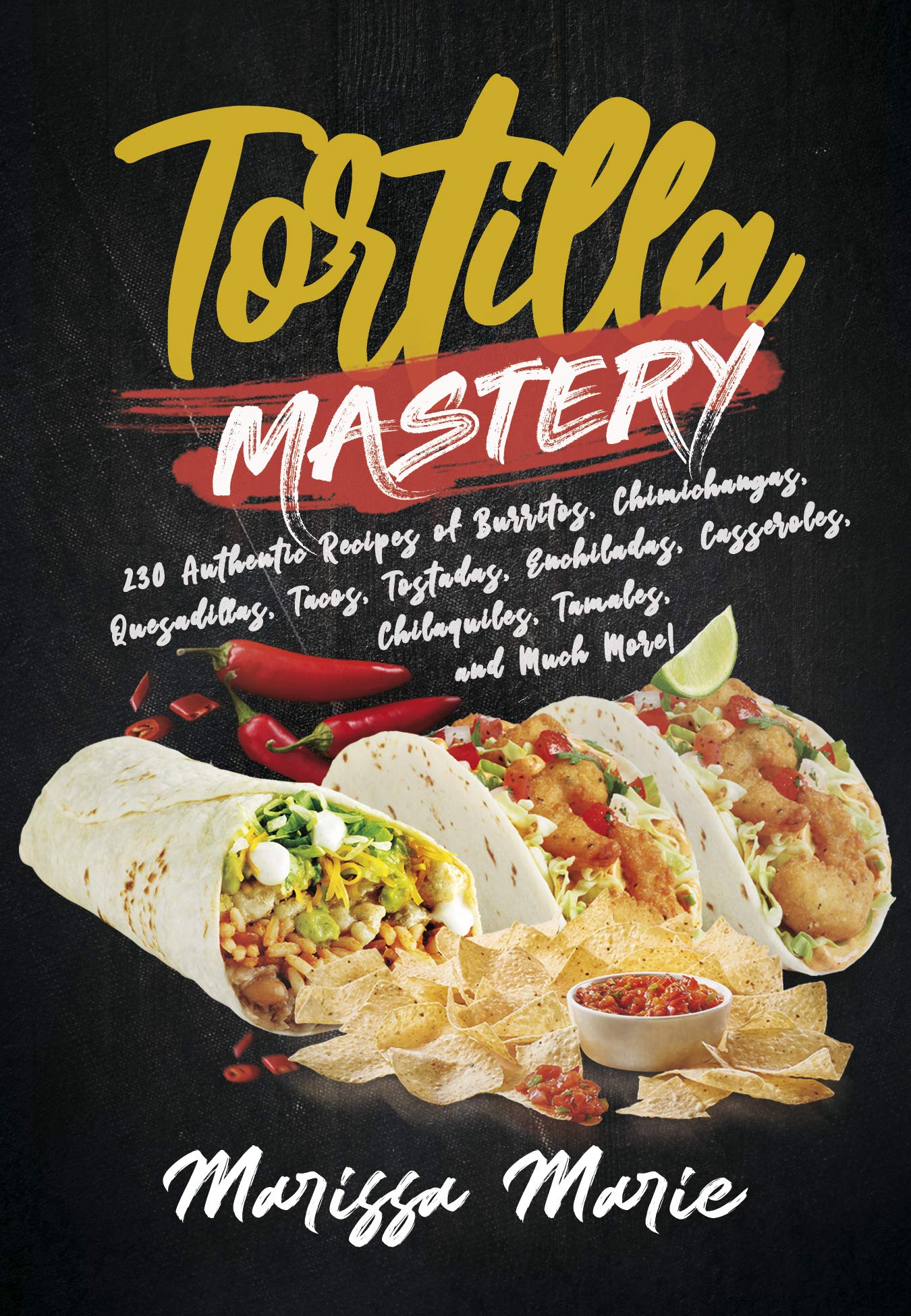 Tortilla Mastery: 230 Authentic Recipes of Burritos, Chimichangas, Quesadillas, Tacos, Tostadas, Enchiladas, Casseroles, Chilaquiles, Tamales, and Much More! (Mexican Cookbook)