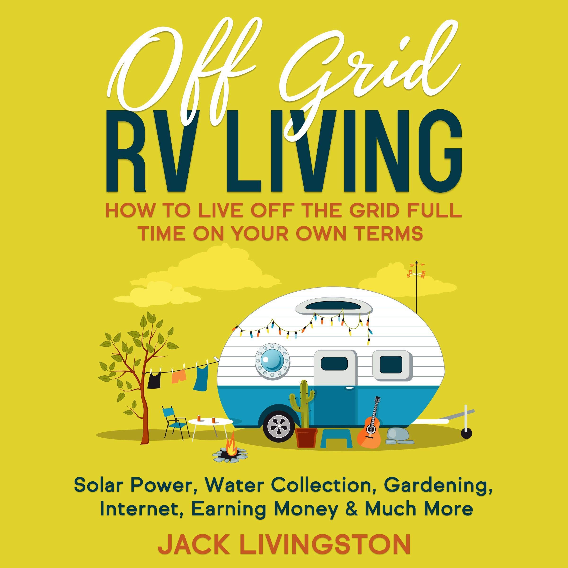 Off Grid RV Living: How to Live off the Grid Full Time on Your Own Terms - Solar Power, Water Collection, Gardening, Internet, Earning Money & Much More