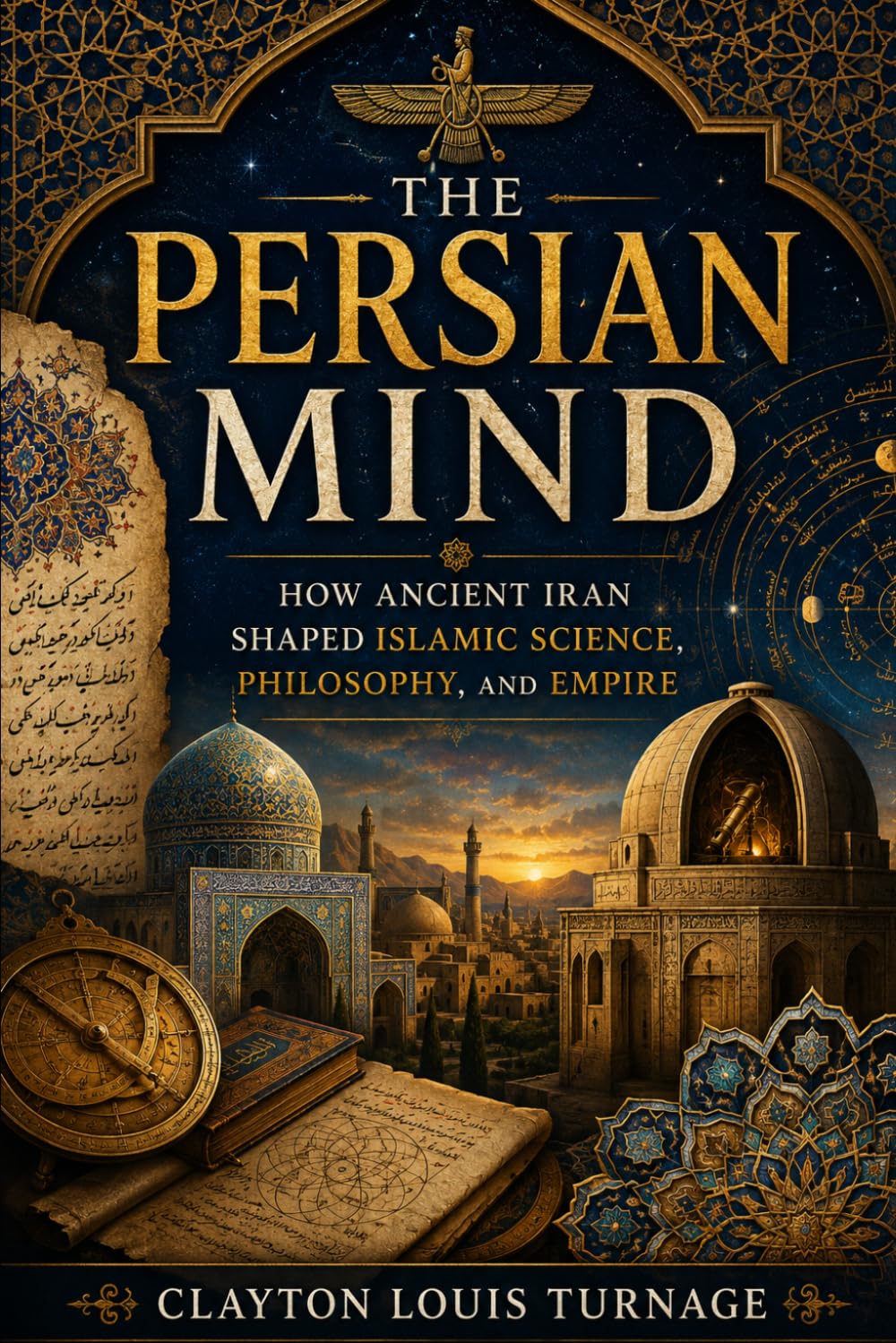 The Persian Mind: How Ancient Iran Shaped Islamic Science, Philosophy, and Empire (Before the Renaissance: Persia, Islam, and the Hidden Origins of Western Genius)
