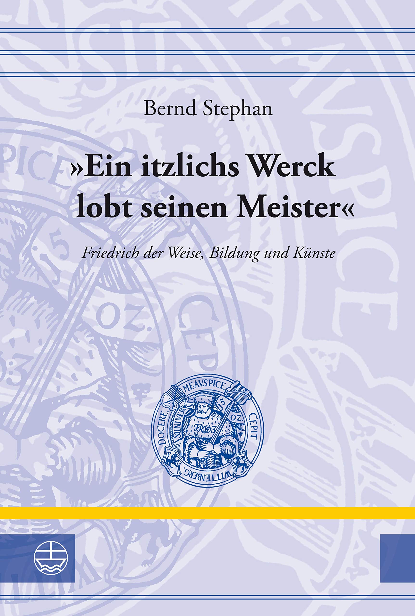 "Ein itzlichs Werck lobt seinen Meister": Friedrich der Weise, Bildung und Künste (Leucorea-Studien zur Geschichte der Reformation und der Lutherischen Orthodoxie (LStRLO) 24)