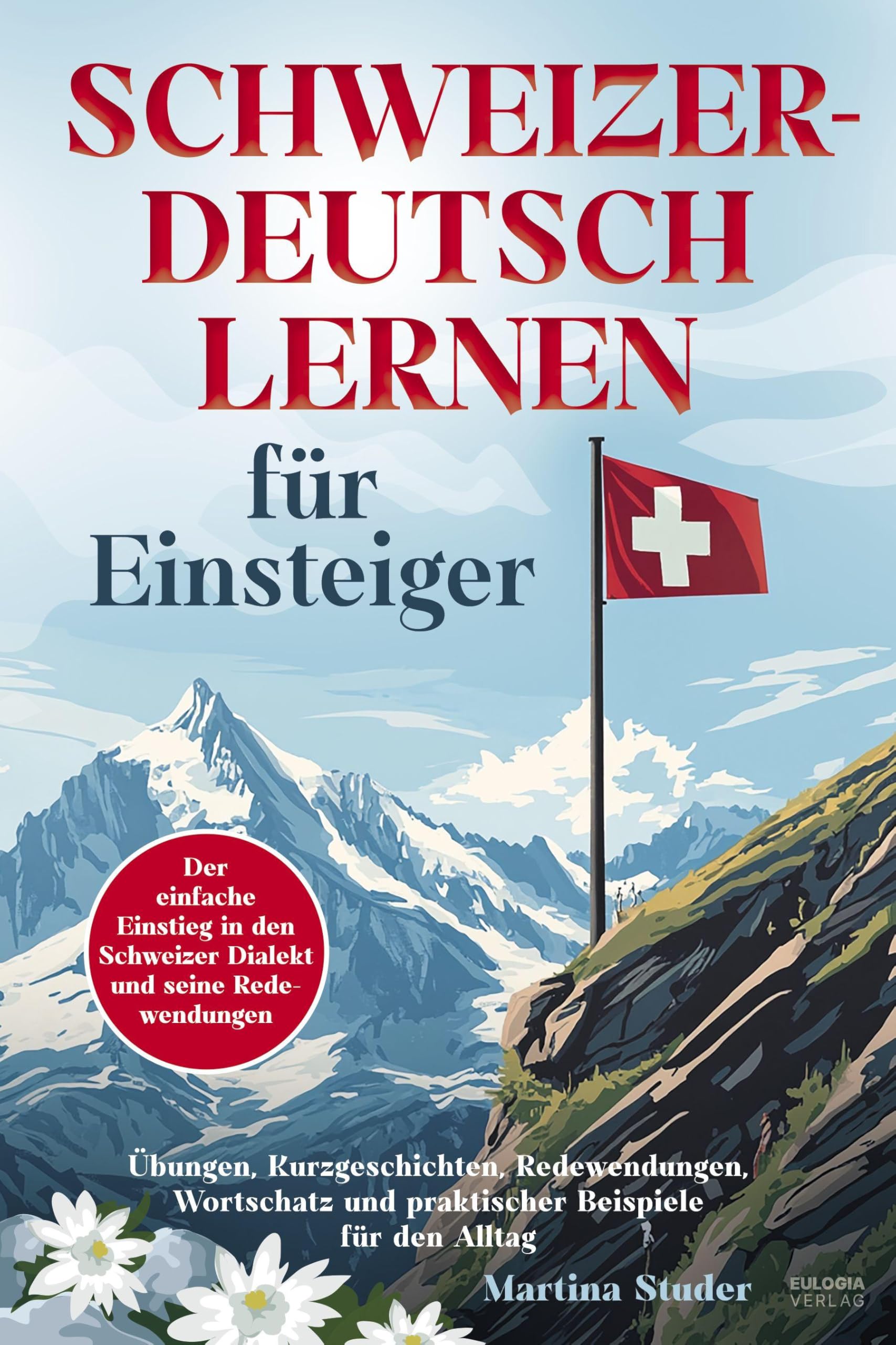 Schweizerdeutsch lernen für Einsteiger: Der einfache Einstieg in den Schweizer Dialekt und seine Redewendungen - inkl. Übungen, Kurzgeschichten, ... und praktischer Beispiele für den Alltag