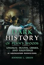 Dark History of Penn's Woods II: Unusual Deaths, Crimes, and Hauntings in Southeastern Pennsylvania