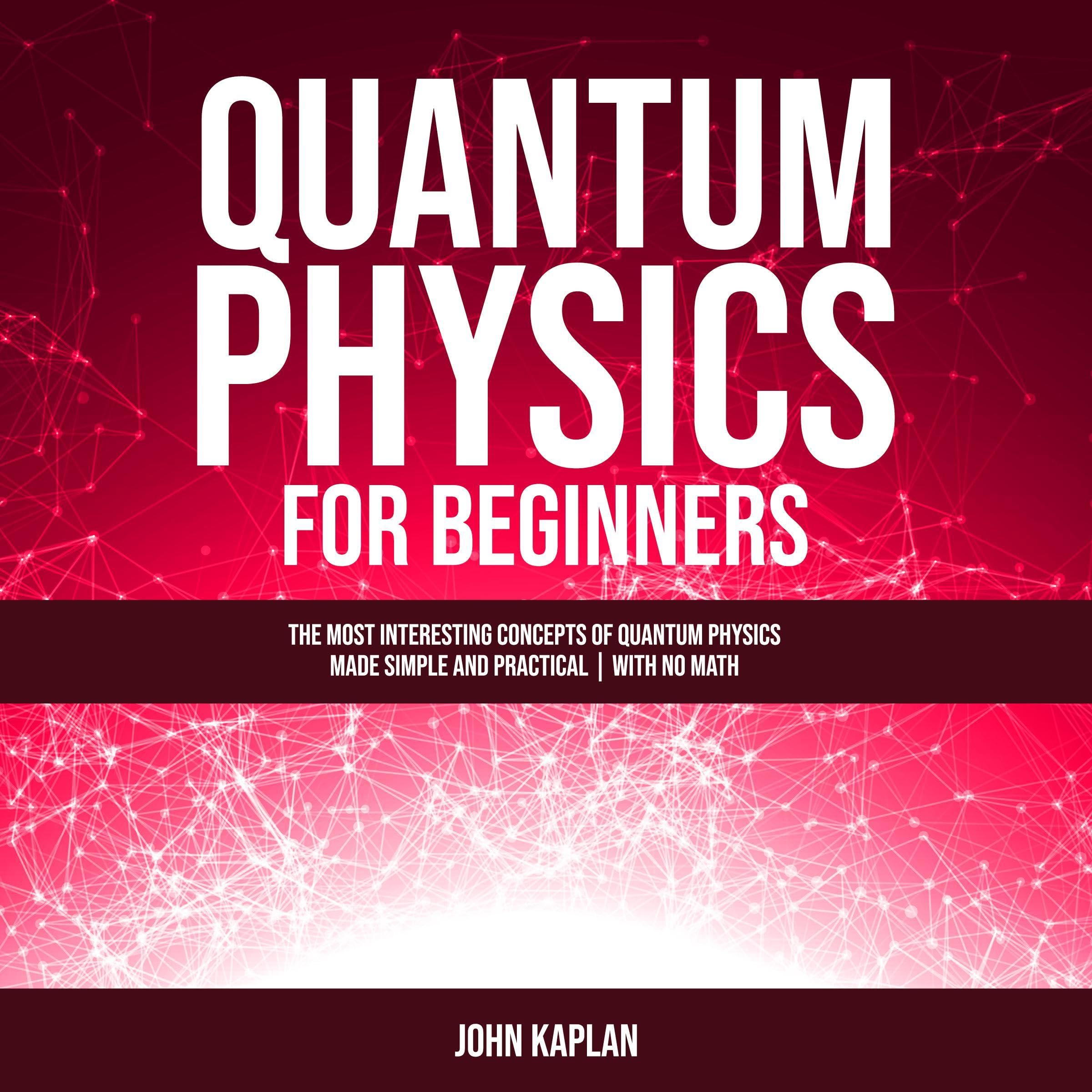 Quantum Physics For Beginners: The Most Interesting Concepts Of Quantum Physics Made Simple And Practical I With No Math