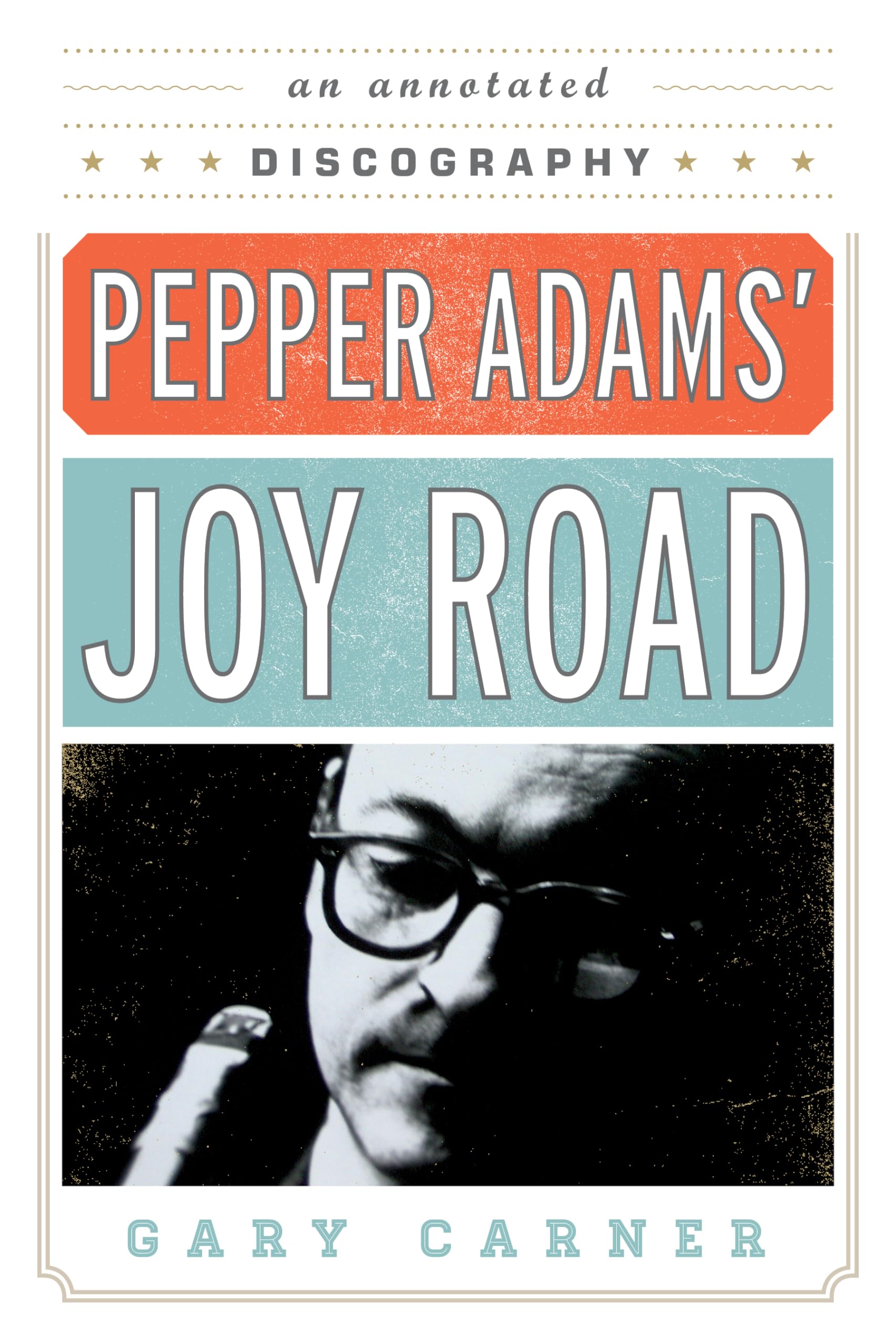 Pepper Adams' Joy Road: An Annotated Discography: 69 (Studies in Jazz)