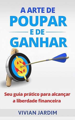 A Arte de Poupar e de Ganhar: Seu Guia Prático Para Alcançar a Liberdade Financeira (Como Ficar Rico Livro 2)