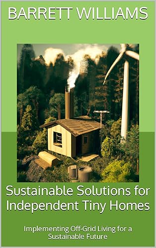 Sustainable Solutions for Independent Tiny Homes: Implementing Off-Grid Living for a Sustainable Future (Tiny Home Dreams: Your Ultimate Guide to Embracing the Minimalist Lifestyle)