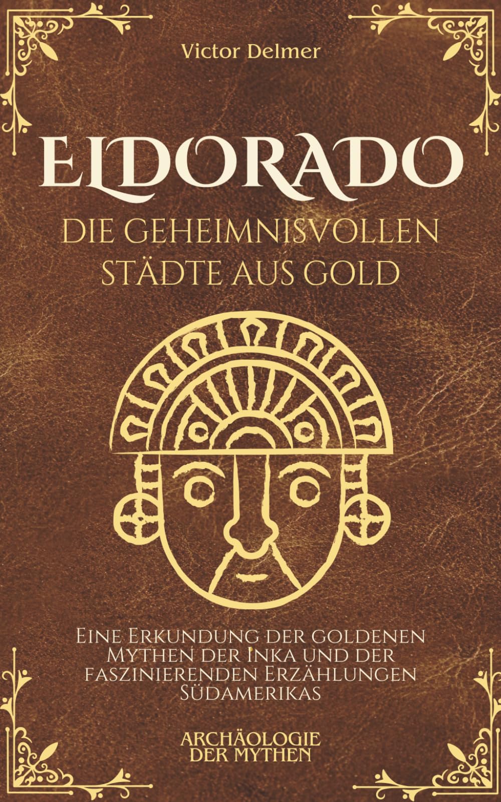 Eldorado, die geheimnisvollen Städte aus Gold: Eine Erkundung der goldenen Mythen der Inka und der faszinierenden Erzählungen Südamerikas (Archäologie der Mythen)