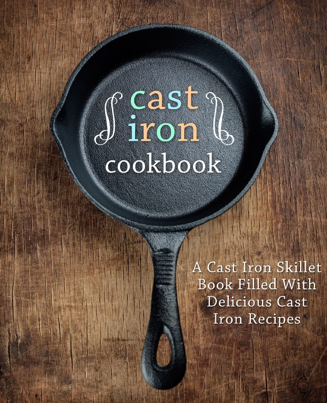Cast Iron Cookbook: A Cast Iron Skillet Book Filled With Delicious Cast Iron Recipes