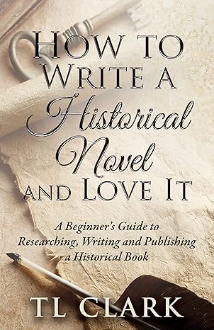 How To Write A Historical Novel And Love It: A Beginner’s Guide to Researching, Writing and Publishing a Historical Book