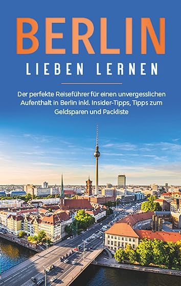 Berlin lieben lernen: Der perfekte Reiseführer für einen unvergesslichen Aufenthalt in Berlin inkl