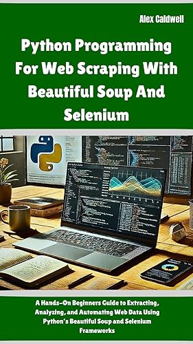Python Programming For Web Scraping With Beautiful Soup And Selenium: A Hands-On Beginners Guide to Extracting, Analyzing, and Automating Web Data Using ... and Selenium Frameworks (The ProgMaster)