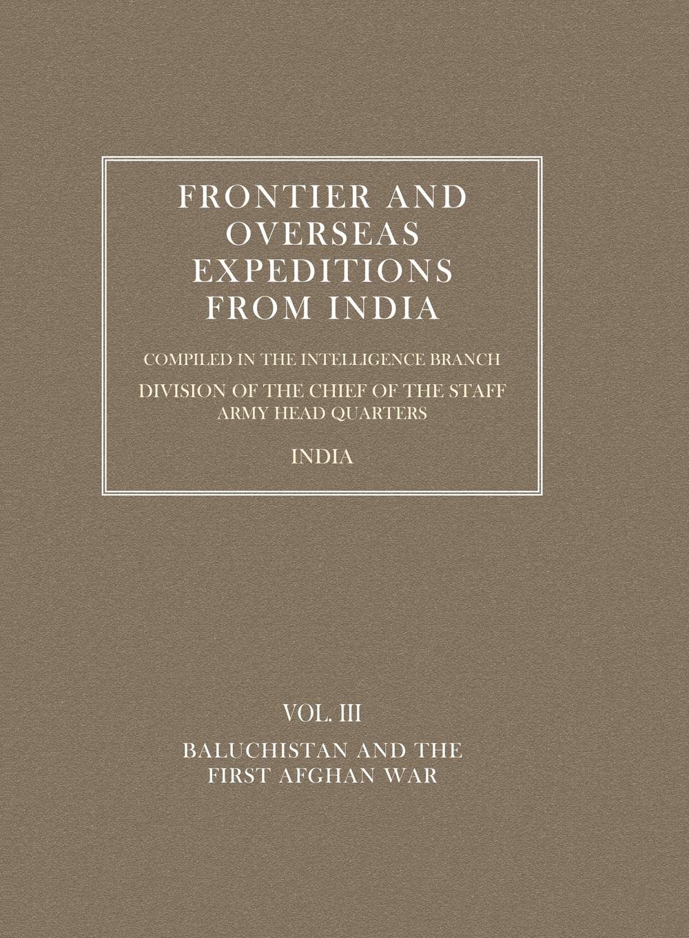 FRONTIER AND OVERSEAS EXPEDITIONS FROM INDIA: VOLUME III BALUCHISTAN AND FIRST AFGHAN WAR