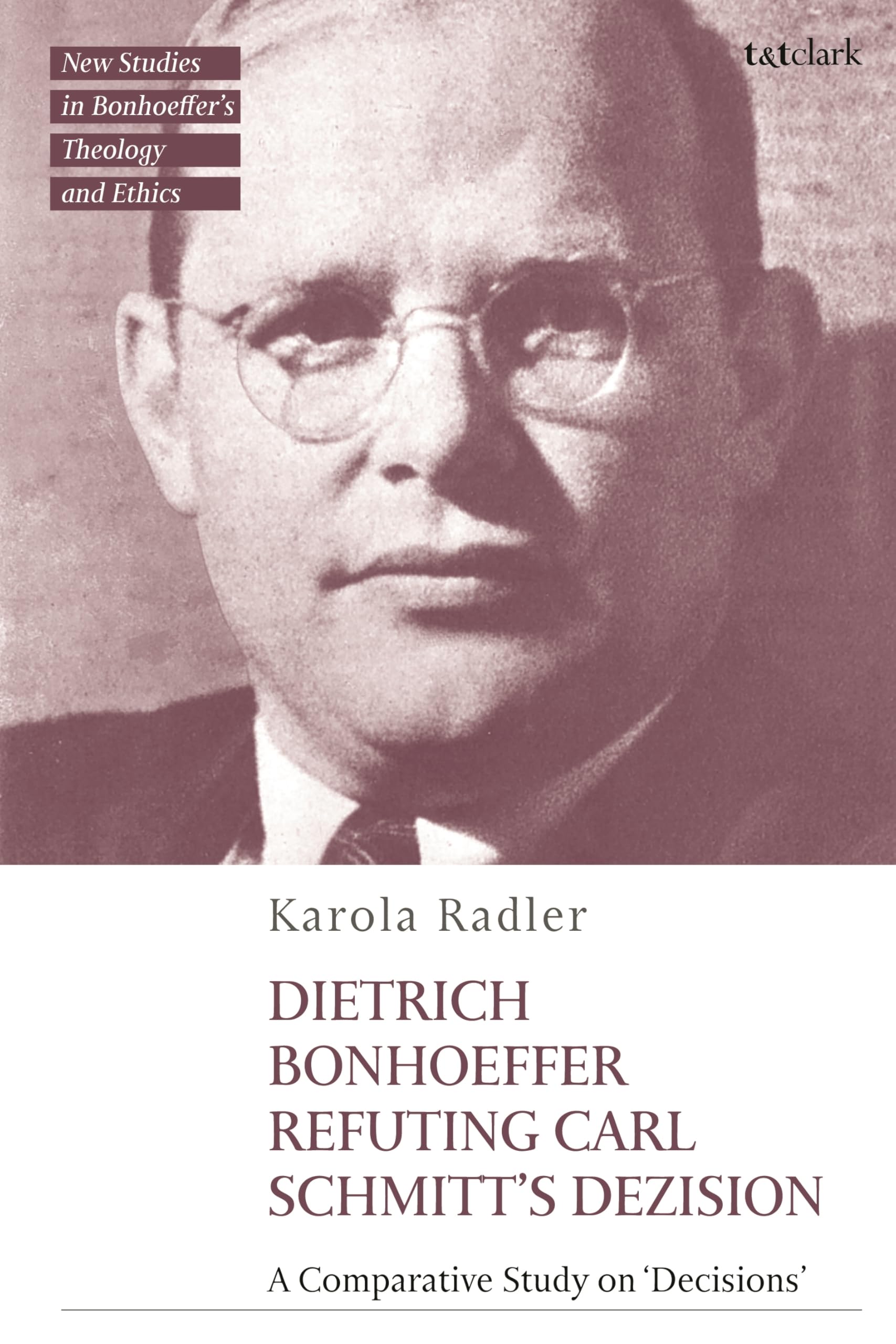 Dietrich Bonhoeffer Refuting Carl Schmitts Dezision: A Comparative Study on Decisions (T&T Clark New Studies in Bonhoeffer’s Theology and Ethics)