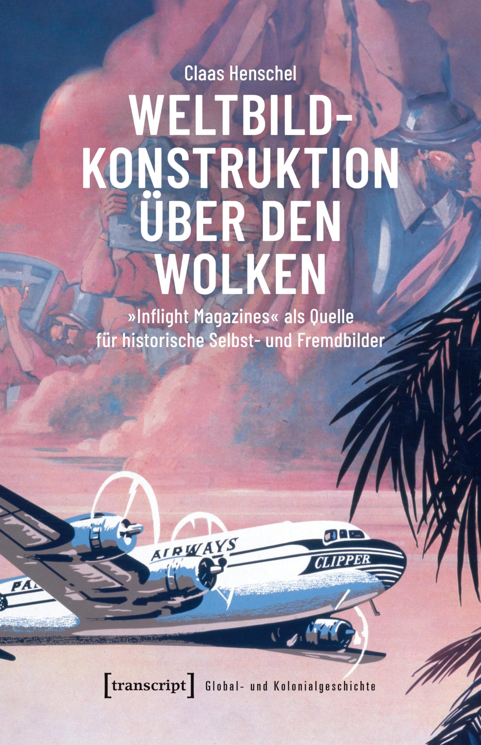 Weltbildkonstruktion über den Wolken: »Inflight Magazines« als Quelle für historische Selbst- und Fremdbilder (Global- und Kolonialgeschichte 20)