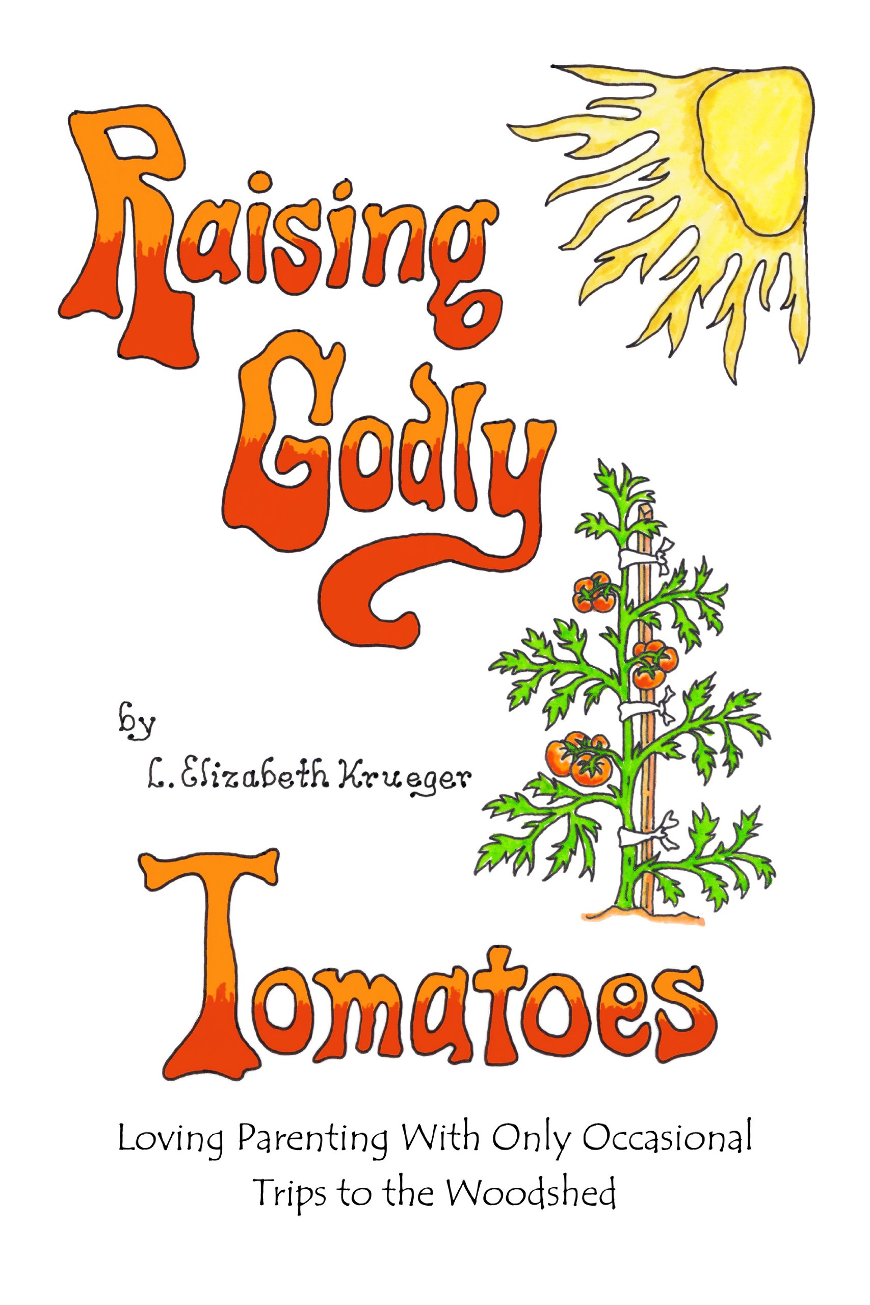 Raising Godly Tomatoes: Loving Parenting With Only Occasional Trips to the Woodshed