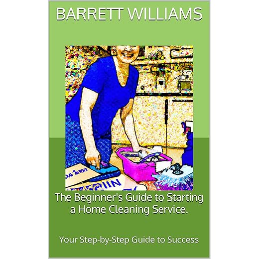 The Beginner's Guide to Starting a Home Cleaning Service: Your Step-by-Step Guide to Success (From Zero to Entrepreneur: Launching Low-Cost Businesses with Ease)