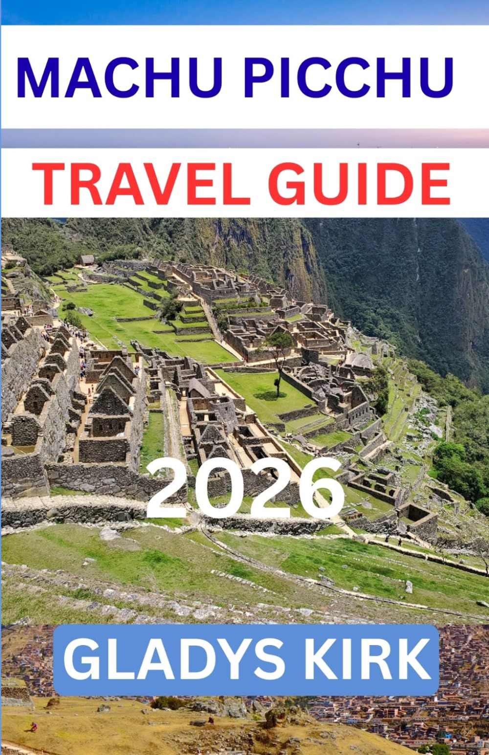 MACHU PICCHU TRAVEL GUIDE 2026: Discover the Ancient Wonders, Scenic Hikes, Local Culture, and Hidden Experiences of Peru’s Most Iconic Destination.