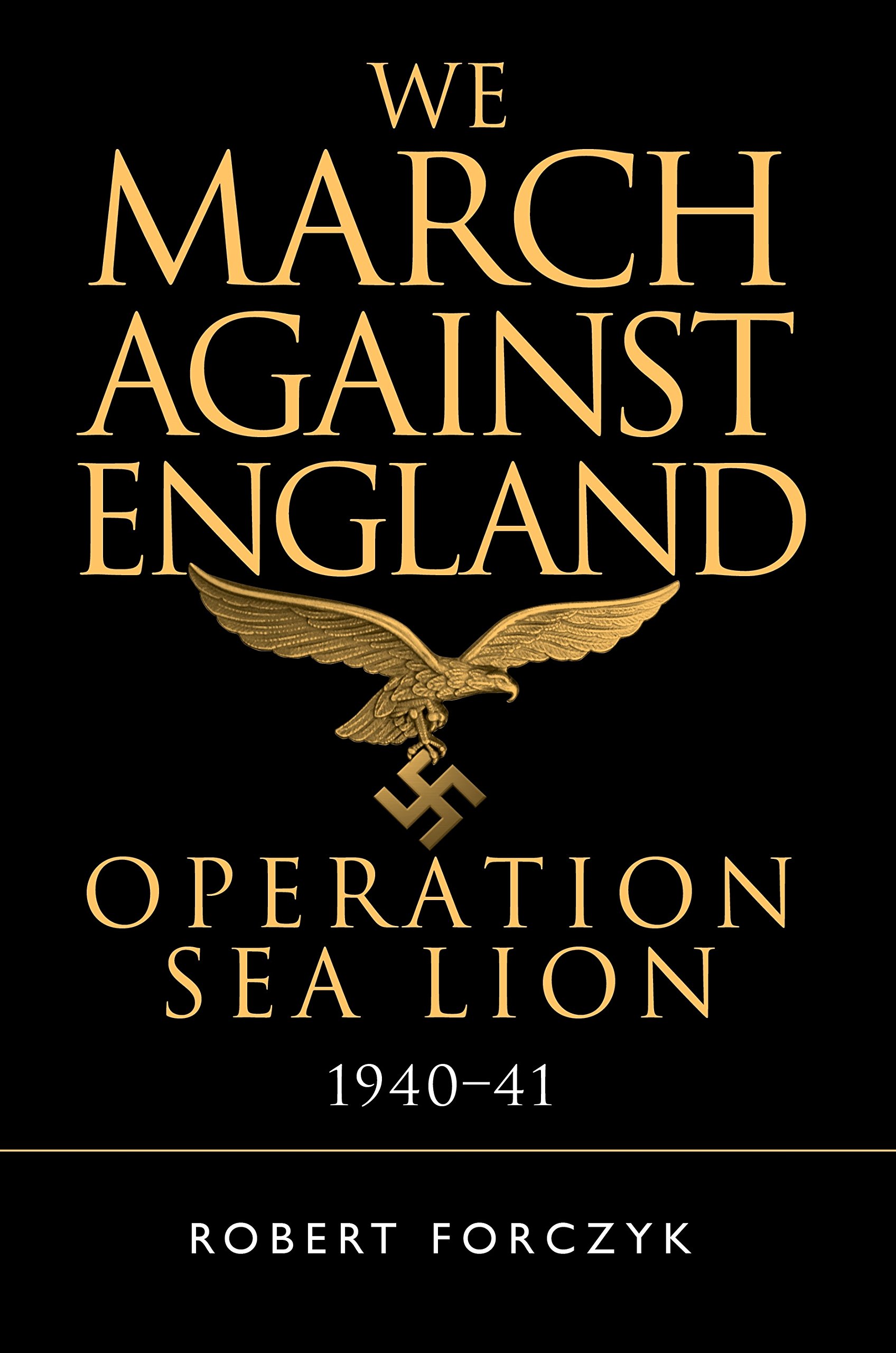 We March Against England: Operation Sea Lion, 1940–41 - Forczyk, Robert
