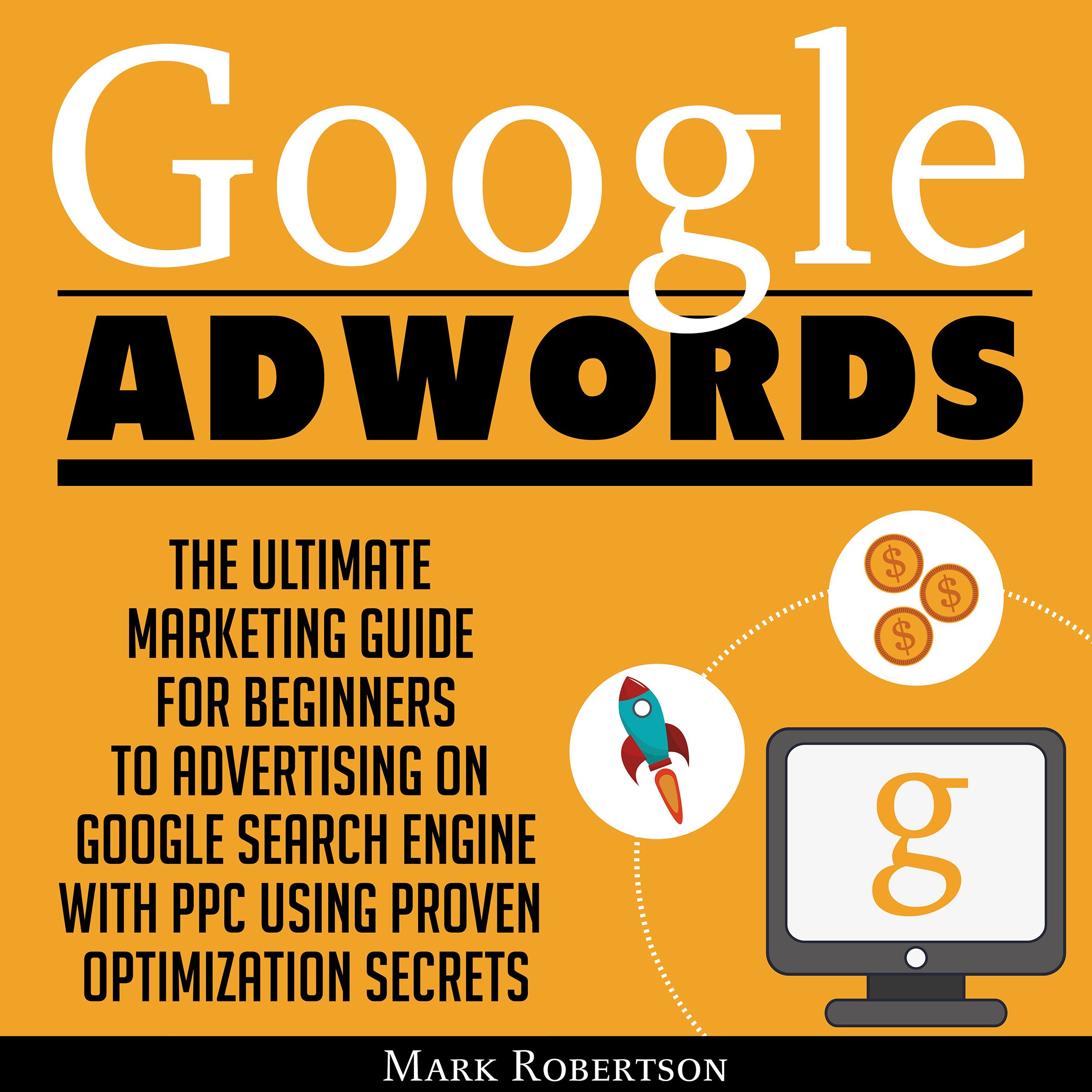 Cover art for Google Adwords: The Ultimate Marketing Guide for Beginners to Advertising on Google Search Engine with Ppc Using Proven Optimization Secrets