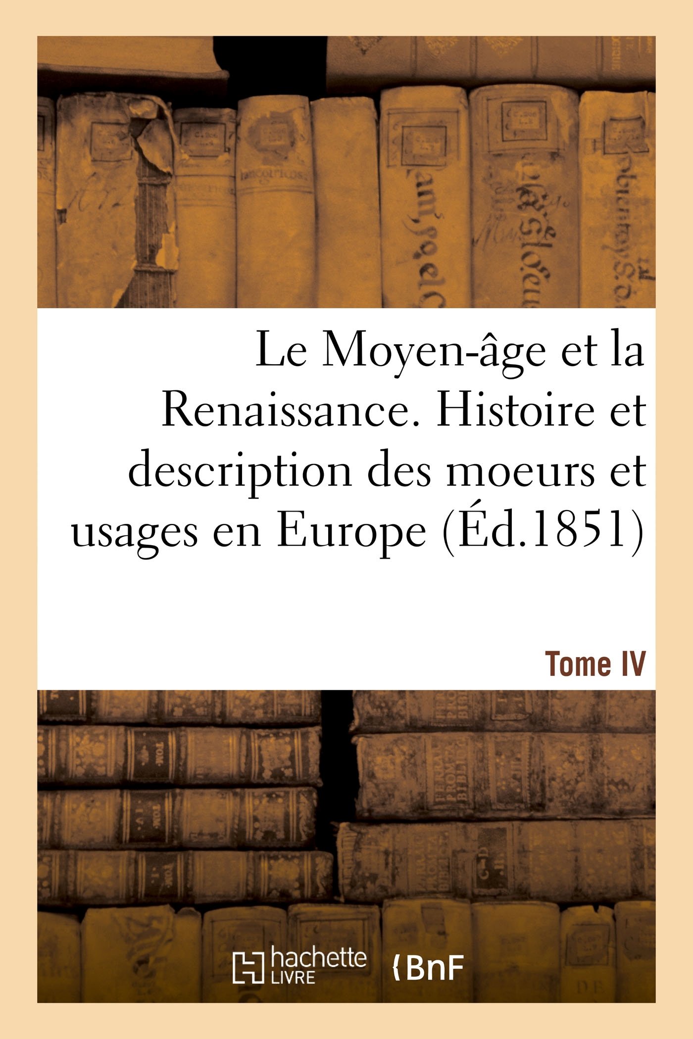 Le Moyen-âge et la Renaissance. Histoire et description des moeurs et usages, du commerce: et de l'industrie, des sciences, des arts, des littératures et des beaux-arts en Europe
