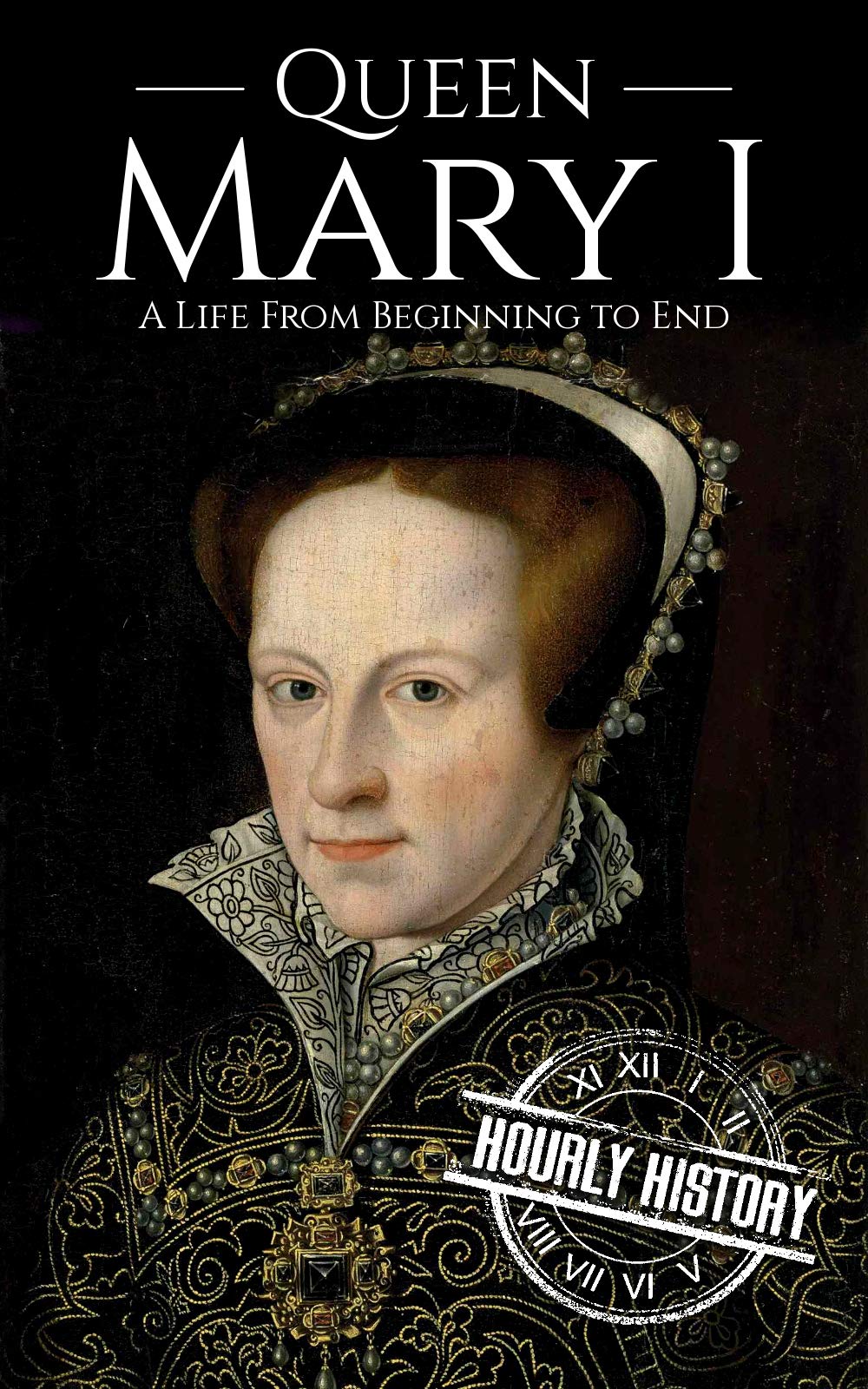 Queen Mary I: A Life From Beginning to End: 7 (Biographies of British Royalty)