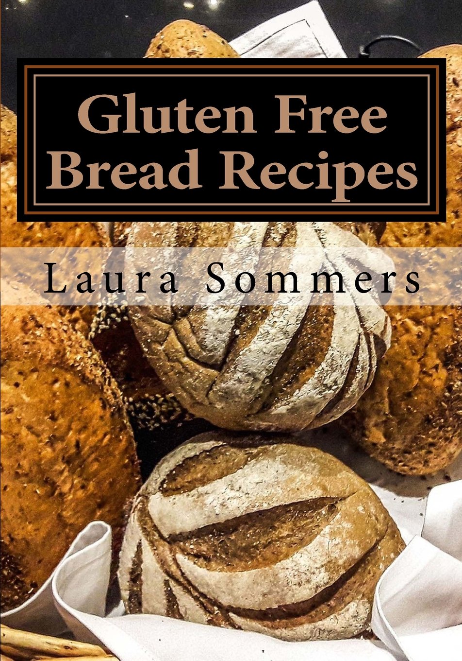 Gluten Free Bread Recipes: A Cookbook for Wheat Free Baking: Volume 1 (Gluten-Free Cooking)