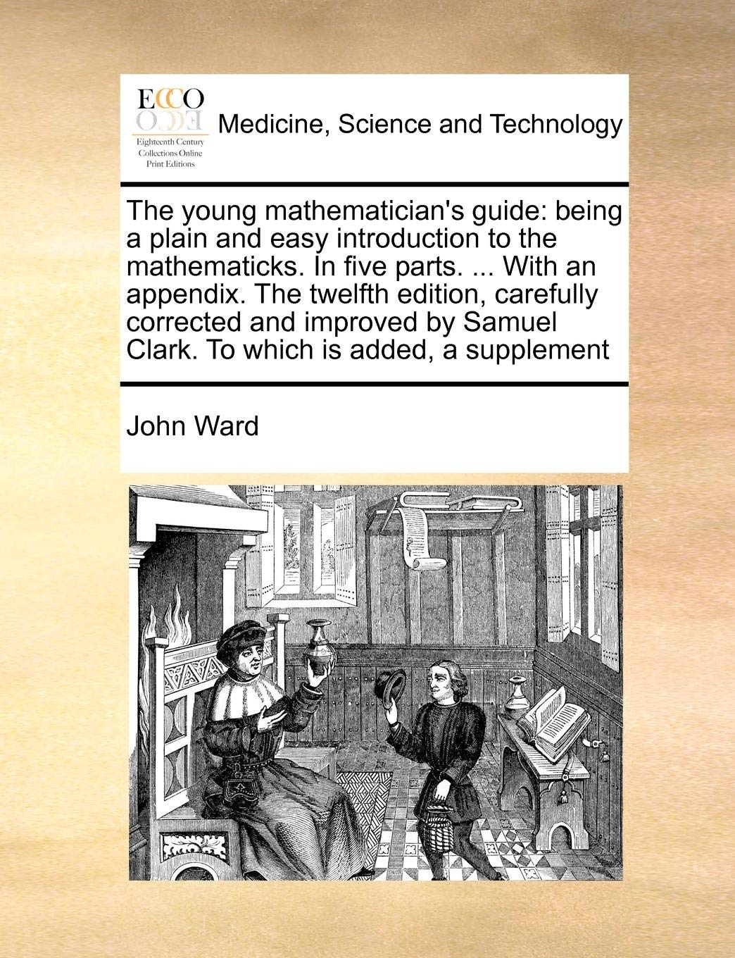 The young mathematician's guide: being a plain and easy introduction to the mathematicks. In five parts. ... With an appendix. The twelfth edition, ... Samuel Clark. To which is added, a supplement