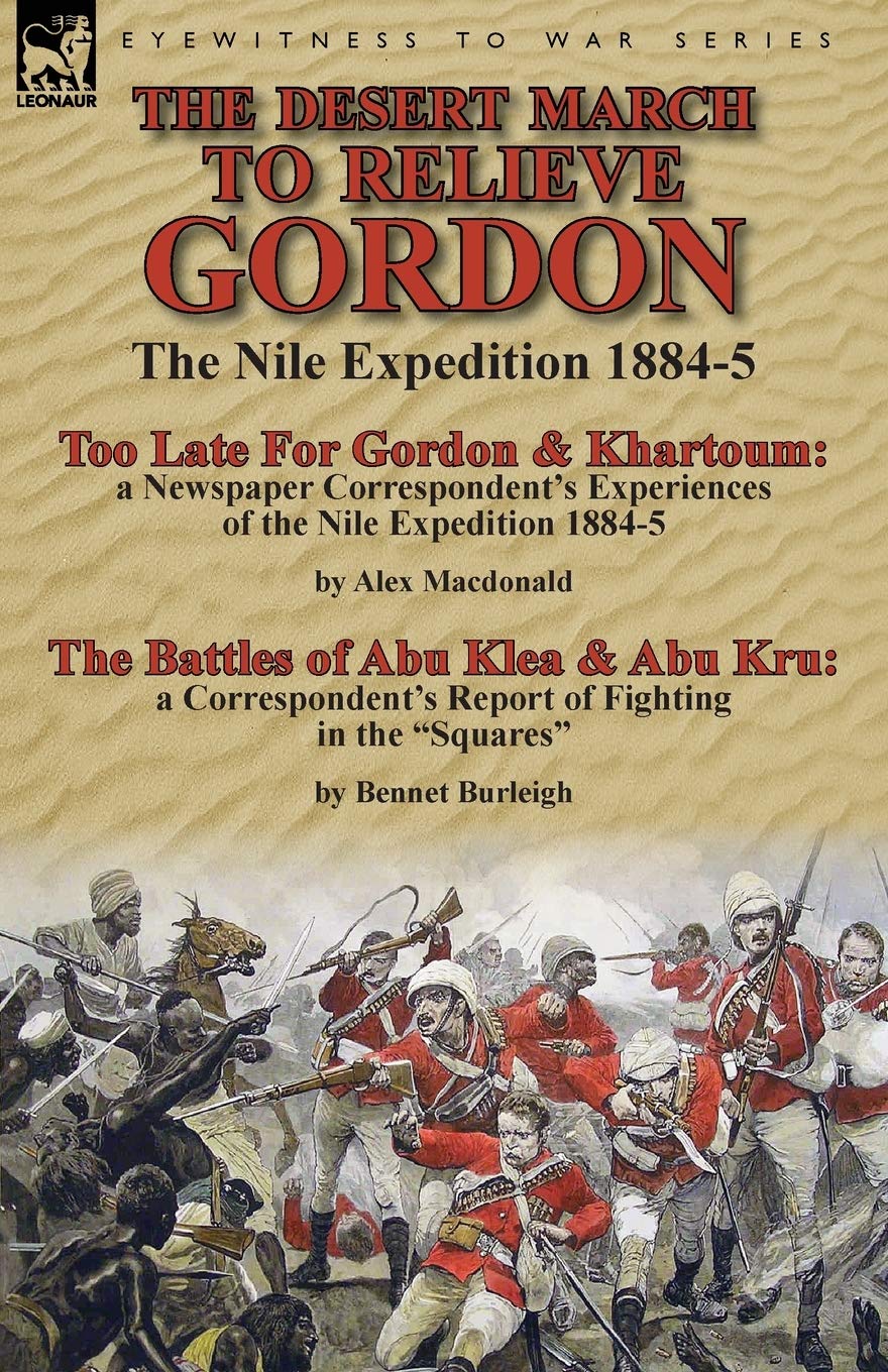 The Desert March to Relieve Gordon: the Nile Expedition 1884-5-Too Late for Gordon and Khartoum: a Newspaper Correspondent's Experiences of the Nile ... of Fighting in the "Squares" by Bennet Burlei
