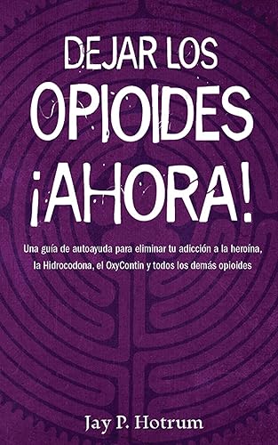 Dejar los Opioides Ahora Una guía de autoayuda para eliminar tu adicción a la heroína, la hidrocodona, la oxycotin y todos los demás opioides