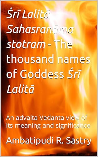 Śrī Lalitā Sahasranāma stotram - The thousand names of Goddess Śrī Lalitā: An advaita Vedanta view of its meaning and significance