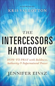 The Intercessors Handbook How to Pray with Boldness, Authority and Supernatural Power
