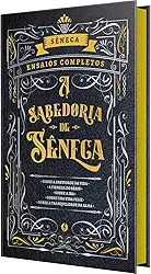A Sabedoria de Sêneca - Sobre a brevidade da Vida e outros ensaios: Ensaios completos em Edição de Luxo