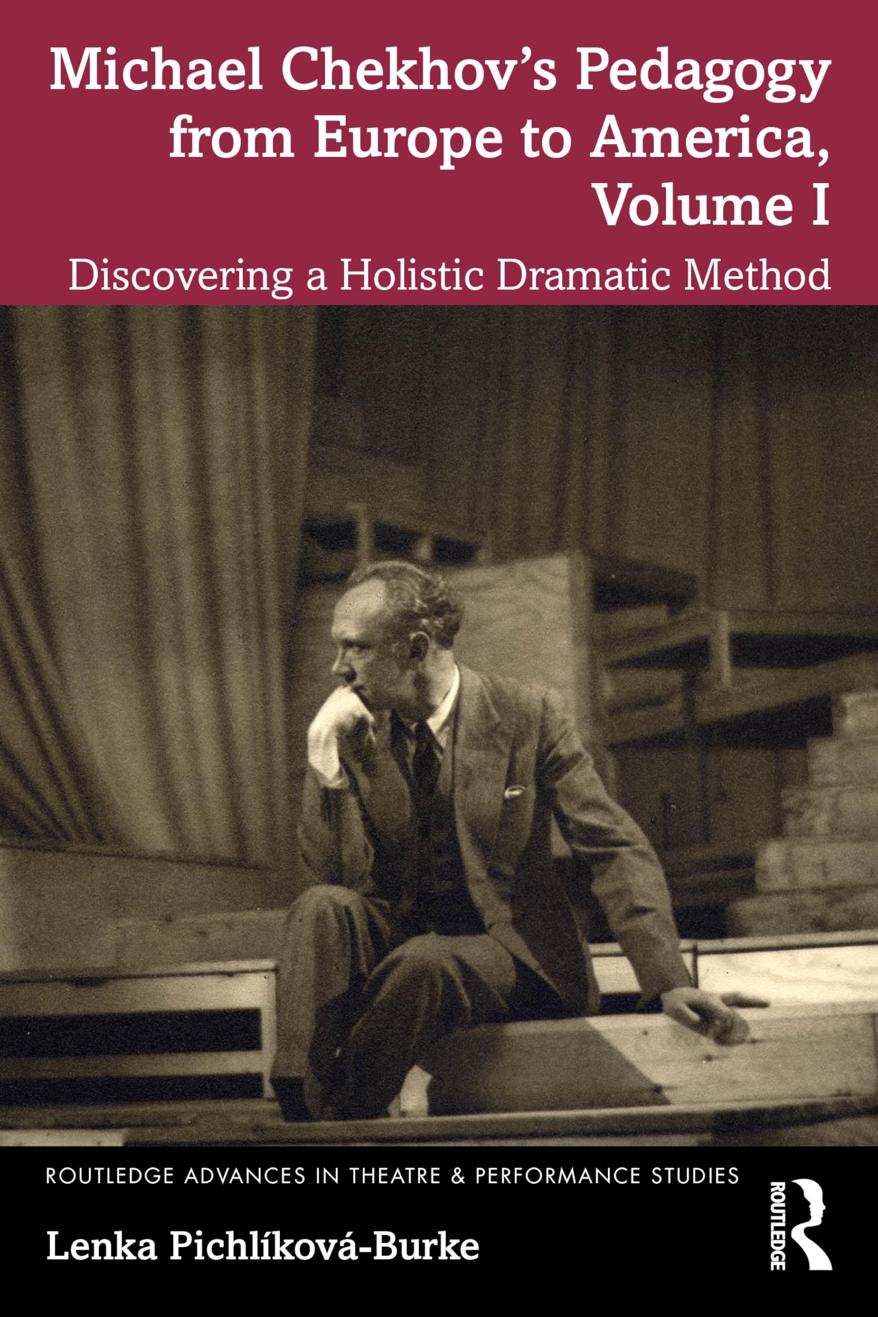 Michael Chekhov’s Pedagogy from Europe to America, Volume I: Discovering a Holistic Dramatic Method: 1 (Routledge Advances in Theatre & Performance Studies)