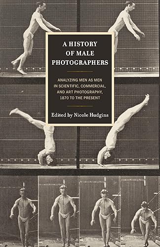 History of Male Photographers, A: Analyzing Men as Men in Scientific, Commercial, and Art Photography, 1870 to the Present