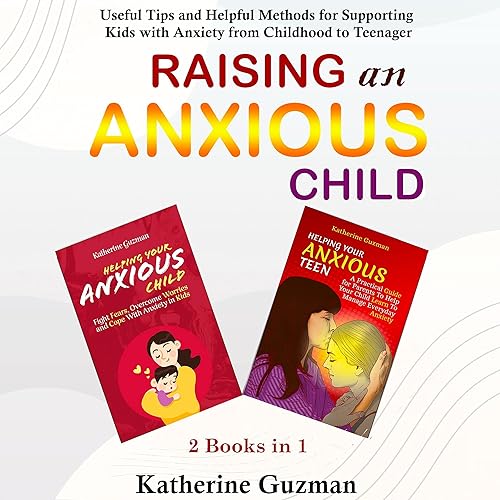 Raising an Anxious Child: Useful Tips and Helpful Methods for Supporting Kids with Anxiety from Childhood to Teenager 2 Books in 1